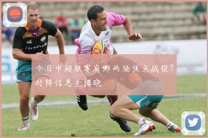 今日中超联赛有哪两场焦点战役?对阵信息全揭晓