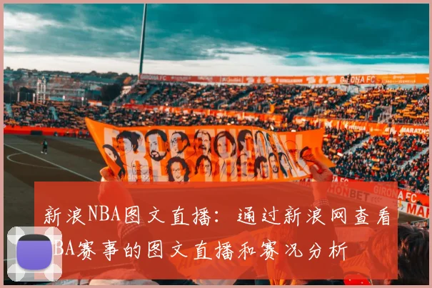 新浪NBA图文直播：通过新浪网查看NBA赛事的图文直播和赛况分析