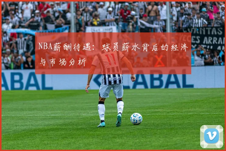 NBA薪酬待遇：球员薪水背后的经济与市场分析