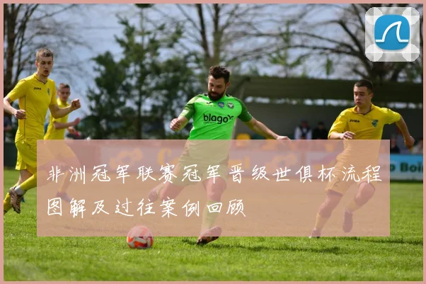 非洲冠军联赛冠军晋级世俱杯流程图解及过往案例回顾