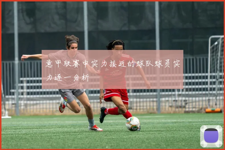意甲联赛中实力接近的球队球员实力逐一分析