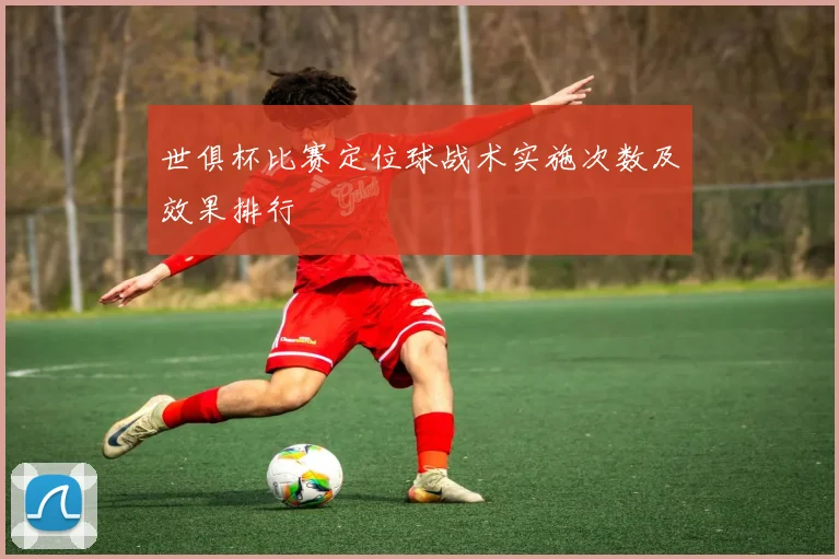 世俱杯比赛定位球战术实施次数及效果排行