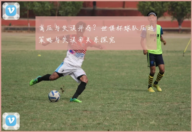 高压与失误并存？世俱杯球队压迫策略与失误率关系探究