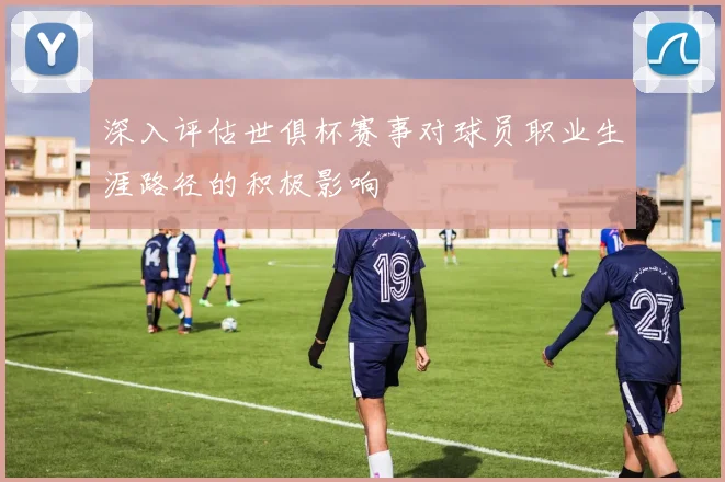 深入评估世俱杯赛事对球员职业生涯路径的积极影响