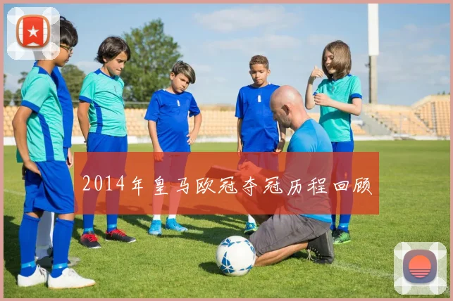 2014年皇马欧冠夺冠历程回顾