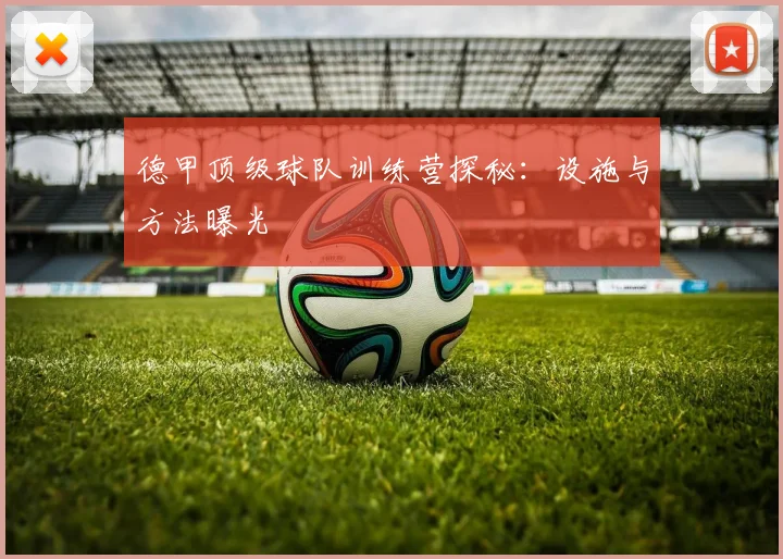 德甲顶级球队训练营探秘：设施与方法曝光