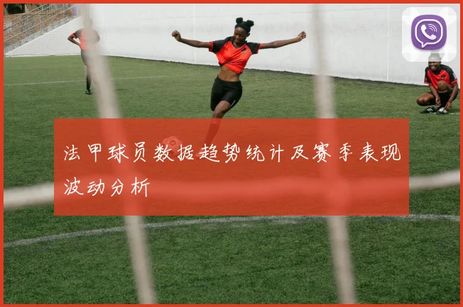 法甲球员数据趋势统计及赛季表现波动分析