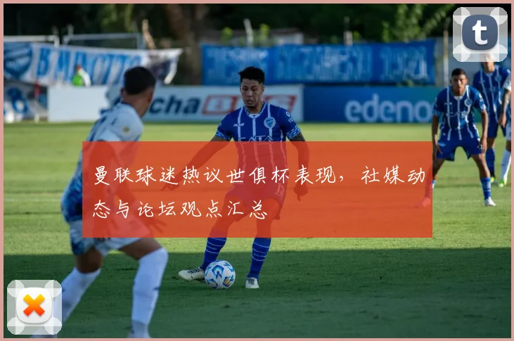 曼联球迷热议世俱杯表现，社媒动态与论坛观点汇总